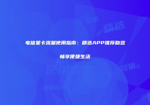 电信星卡流量使用指南：精选APP推荐助您畅享便捷生活