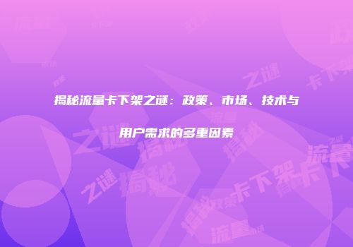 揭秘流量卡下架之谜：政策、市场、技术与用户需求的多重因素
