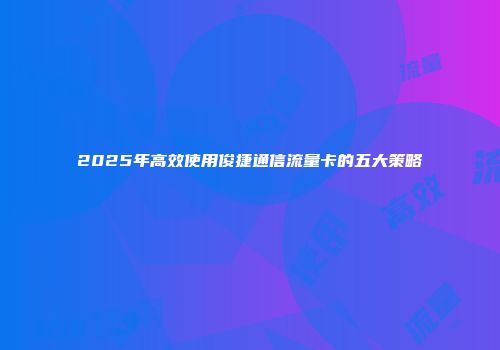 2025年高效使用俊捷通信流量卡的五大策略