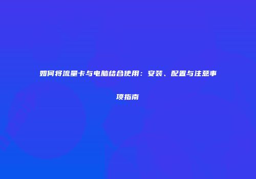 如何将流量卡与电脑结合使用：安装、配置与注意事项指南