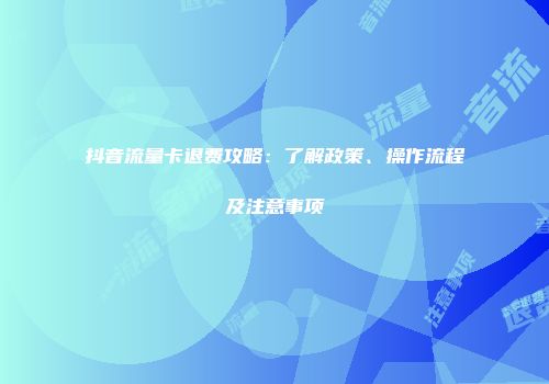 抖音流量卡退费攻略：了解政策、操作流程及注意事项