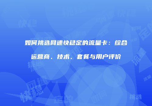 如何挑选网速快稳定的流量卡：综合运营商、技术、套餐与用户评价