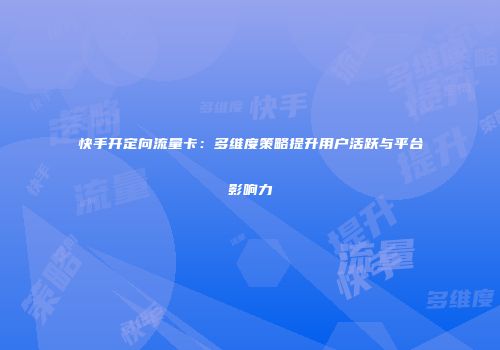 快手开定向流量卡：多维度策略提升用户活跃与平台影响力