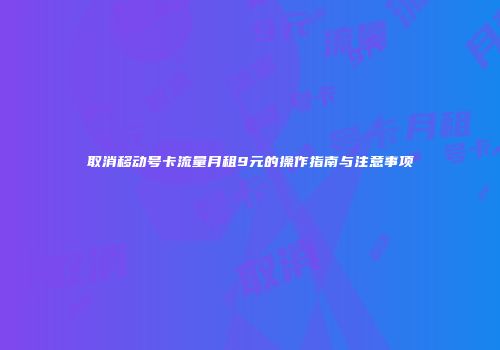 取消移动号卡流量月租9元的操作指南与注意事项