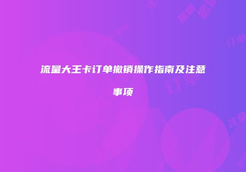 流量大王卡订单撤销操作指南及注意事项