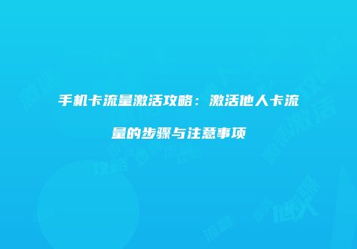 手机卡流量激活攻略：激活他人卡流量的步骤与注意事项