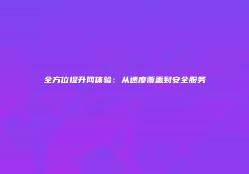 全方位提升网体验：从速度覆盖到安全服务