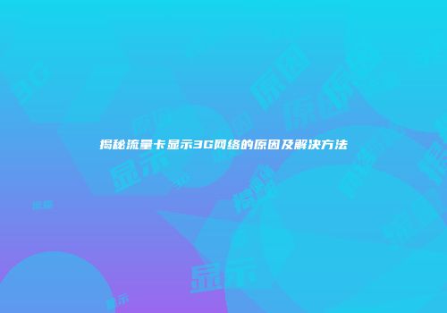 揭秘流量卡显示3G网络的原因及解决方法