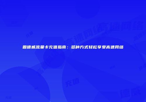 固德威流量卡充值指南：多种方式轻松享受高速网络