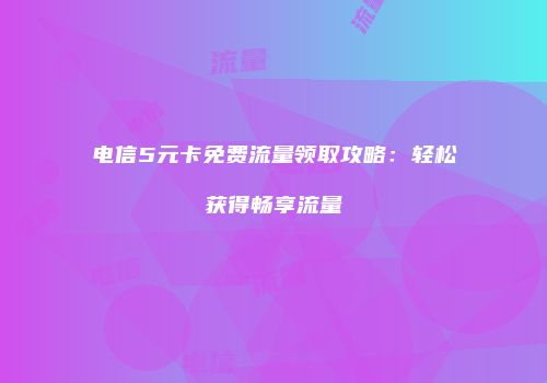 电信5元卡免费流量领取攻略：轻松获得畅享流量