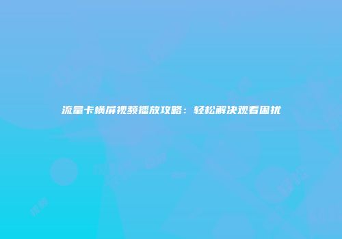流量卡横屏视频播放攻略：轻松解决观看困扰
