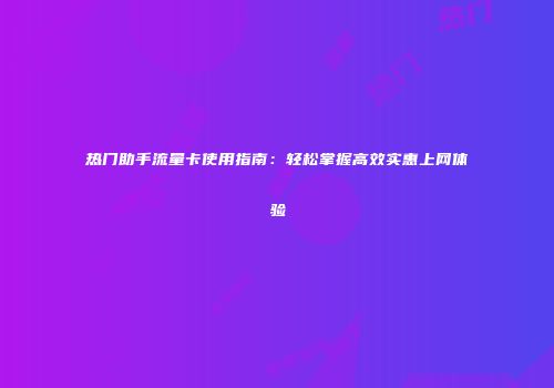 热门助手流量卡使用指南：轻松掌握高效实惠上网体验