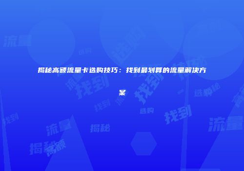 揭秘高额流量卡选购技巧：找到最划算的流量解决方案