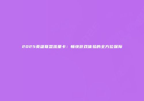 2025英雄联盟流量卡：畅快游戏体验的全方位保障