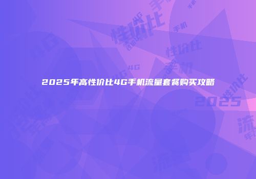 2025年高性价比4G手机流量套餐购买攻略