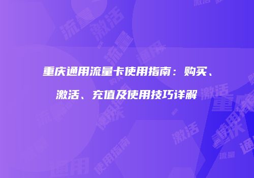 重庆通用流量卡使用指南：购买、激活、充值及使用技巧详解