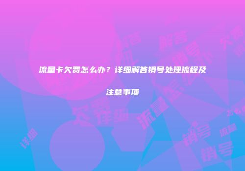 流量卡欠费怎么办？详细解答销号处理流程及注意事项