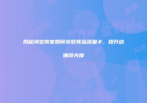 揭秘淘宝商家如何获取竞品流量卡，提升店铺曝光度