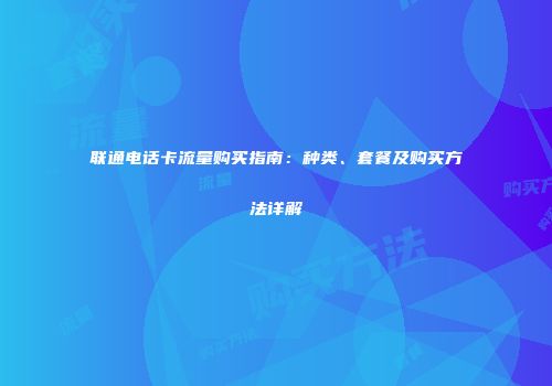 联通电话卡流量购买指南：种类、套餐及购买方法详解
