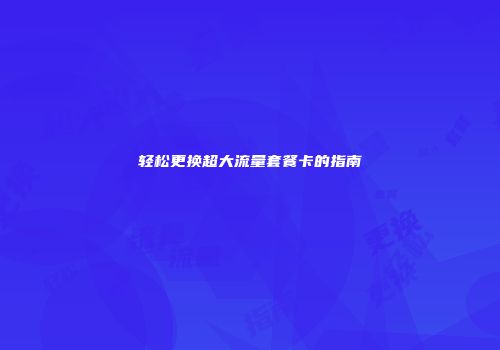 轻松更换超大流量套餐卡的指南