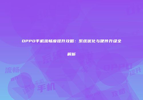 OPPO手机流畅度提升攻略：系统优化与硬件升级全解析