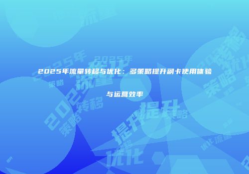 2025年流量转移与优化：多策略提升副卡使用体验与运营效率