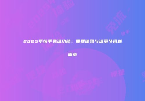 2025年快手免流功能：便捷体验与流量节省新篇章