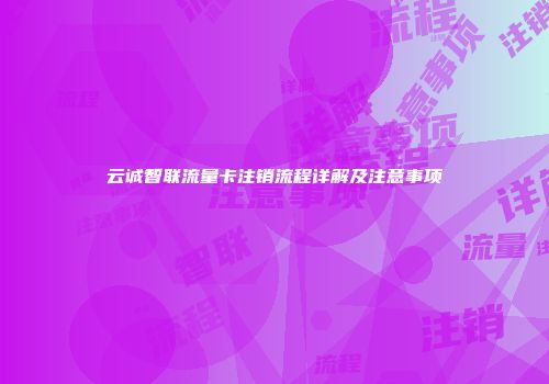 云诚智联流量卡注销流程详解及注意事项