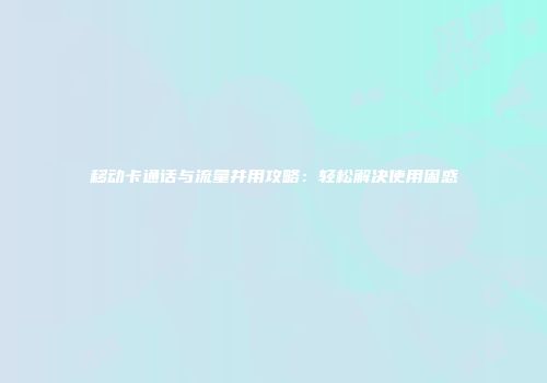 移动卡通话与流量并用攻略：轻松解决使用困惑