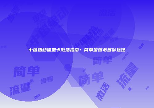 中国移动流量卡激活指南：简单步骤与多种途径