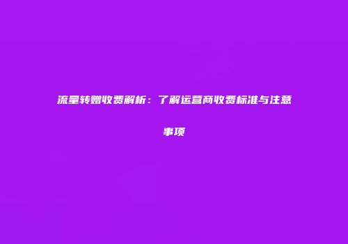 流量转赠收费解析：了解运营商收费标准与注意事项