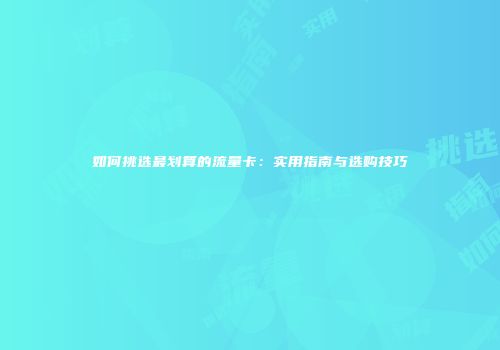 如何挑选最划算的流量卡：实用指南与选购技巧