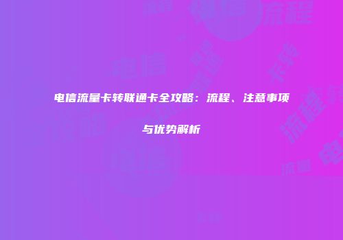 电信流量卡转联通卡全攻略：流程、注意事项与优势解析