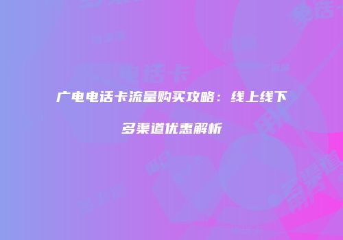 广电电话卡流量购买攻略：线上线下多渠道优惠解析
