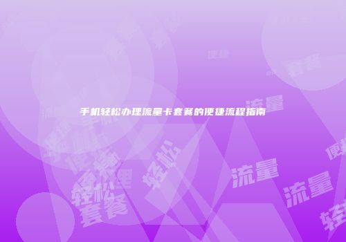 手机轻松办理流量卡套餐的便捷流程指南