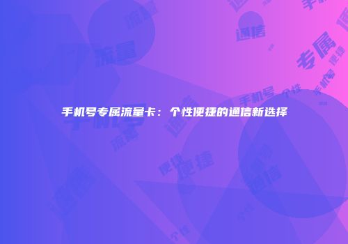 手机号专属流量卡：个性便捷的通信新选择
