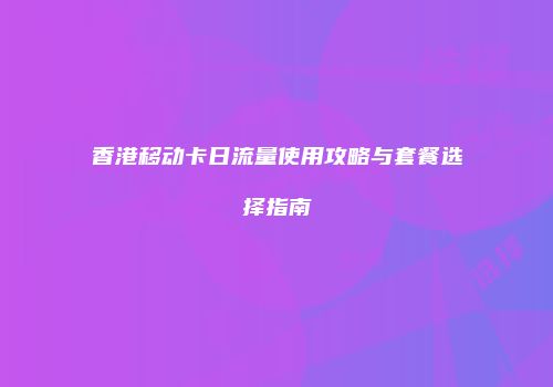 香港移动卡日流量使用攻略与套餐选择指南