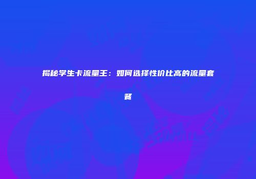 揭秘学生卡流量王：如何选择性价比高的流量套餐
