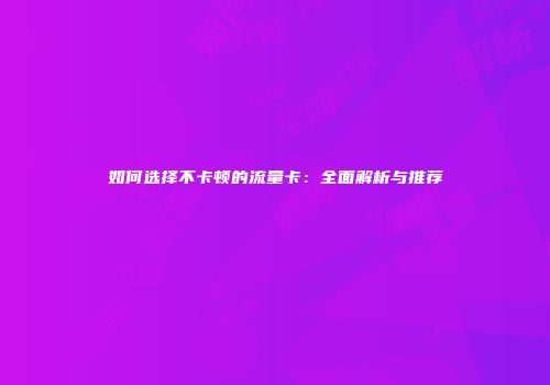 如何选择不卡顿的流量卡：全面解析与推荐