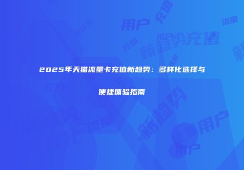 2025年天猫流量卡充值新趋势：多样化选择与便捷体验指南