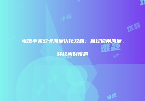 电信手机双卡流量优化攻略：合理使用流量，轻松应对难题