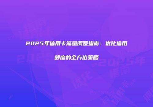 2025年信用卡流量调整指南：优化信用额度的全方位策略