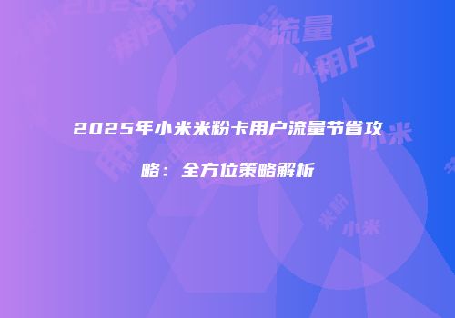 2025年小米米粉卡用户流量节省攻略：全方位策略解析