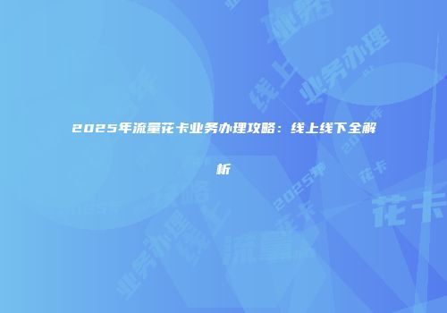 2025年流量花卡业务办理攻略：线上线下全解析