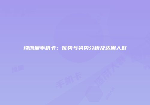 纯流量手机卡：优势与劣势分析及适用人群