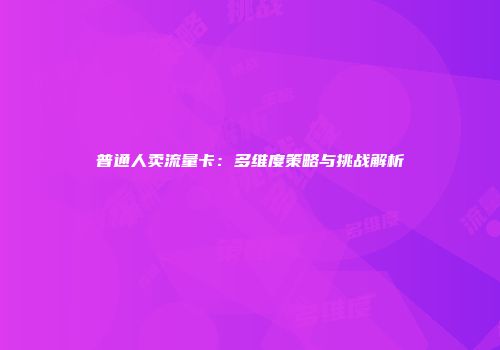 普通人卖流量卡：多维度策略与挑战解析