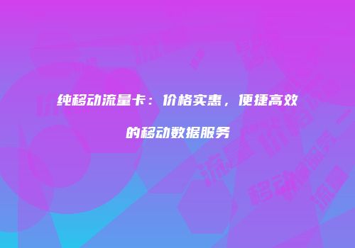 纯移动流量卡：价格实惠，便捷高效的移动数据服务