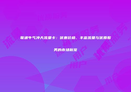 联通牛气冲天流量卡：优惠价格、丰富流量与优质服务的市场新宠