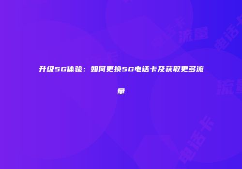 升级5G体验：如何更换5G电话卡及获取更多流量