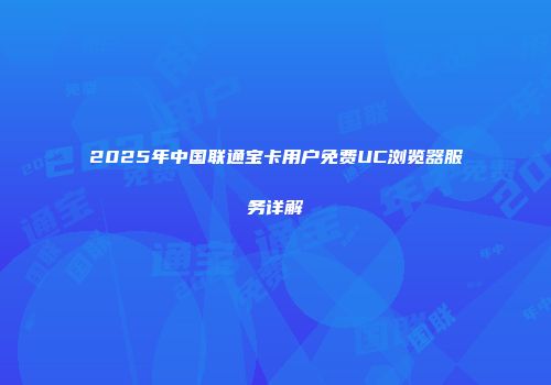 2025年中国联通宝卡用户免费UC浏览器服务详解